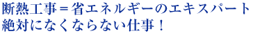 断熱工事=省エネルギーのエキスパート 絶対になくならない仕事!